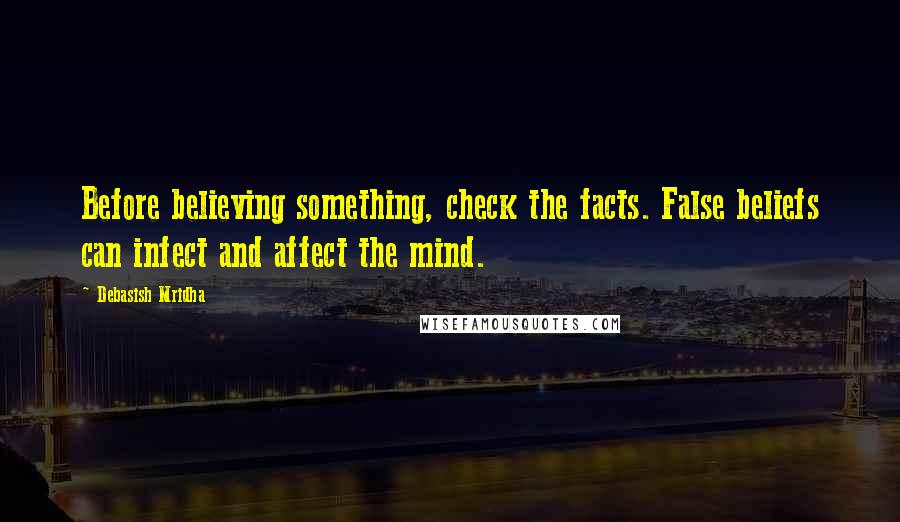 Debasish Mridha Quotes: Before believing something, check the facts. False beliefs can infect and affect the mind.