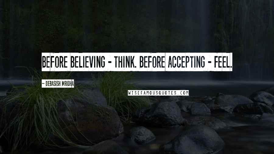 Debasish Mridha Quotes: Before believing - think. Before accepting - feel.