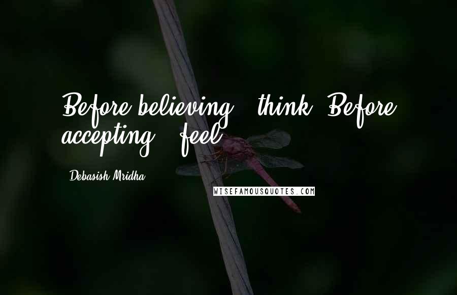 Debasish Mridha Quotes: Before believing - think. Before accepting - feel.