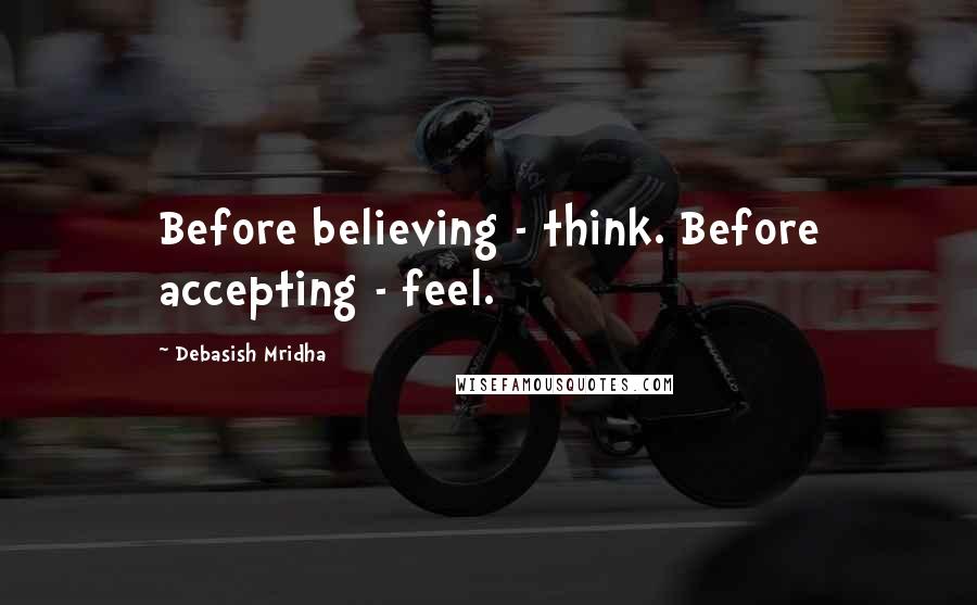 Debasish Mridha Quotes: Before believing - think. Before accepting - feel.