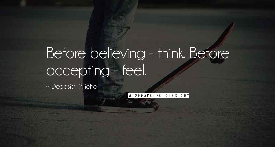 Debasish Mridha Quotes: Before believing - think. Before accepting - feel.