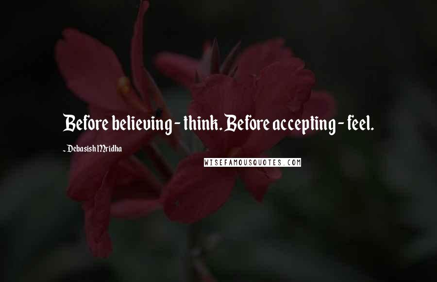 Debasish Mridha Quotes: Before believing - think. Before accepting - feel.