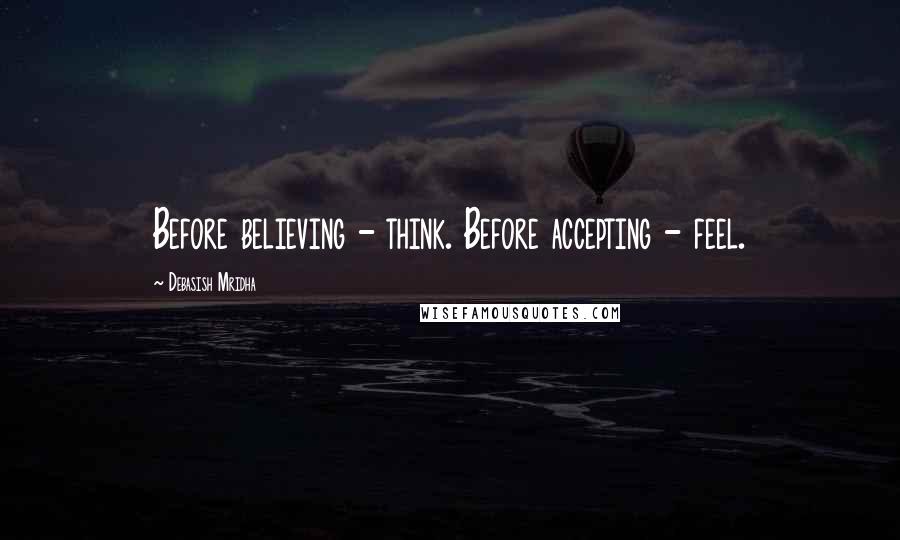 Debasish Mridha Quotes: Before believing - think. Before accepting - feel.