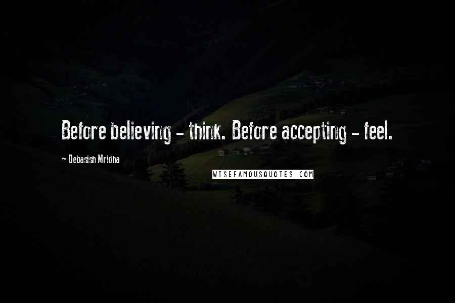 Debasish Mridha Quotes: Before believing - think. Before accepting - feel.