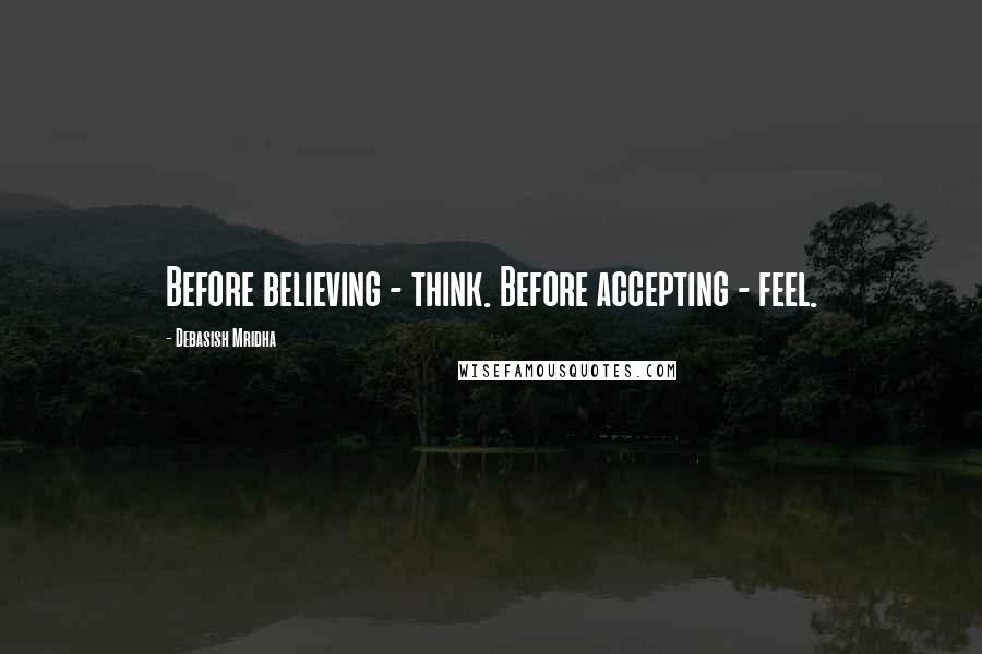 Debasish Mridha Quotes: Before believing - think. Before accepting - feel.