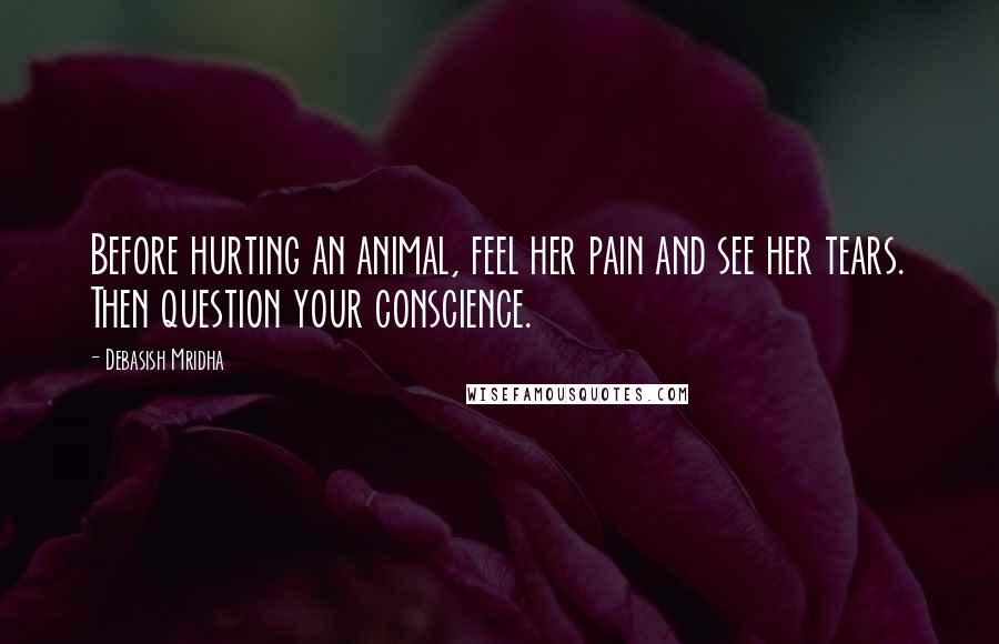 Debasish Mridha Quotes: Before hurting an animal, feel her pain and see her tears. Then question your conscience.
