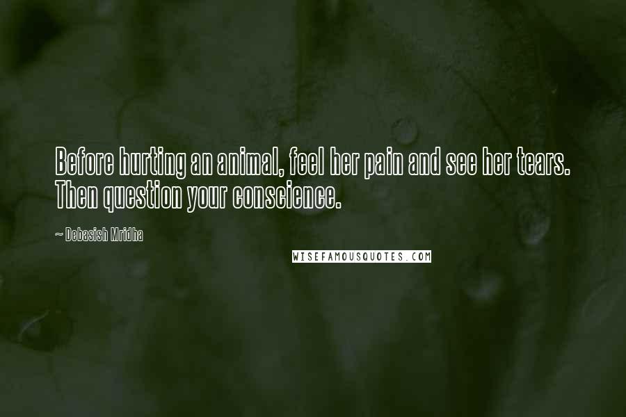 Debasish Mridha Quotes: Before hurting an animal, feel her pain and see her tears. Then question your conscience.