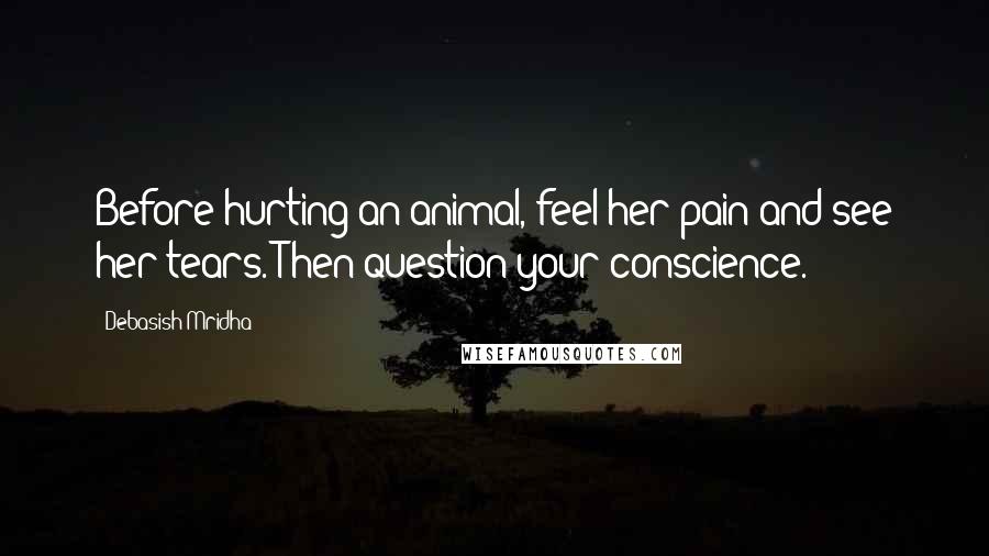 Debasish Mridha Quotes: Before hurting an animal, feel her pain and see her tears. Then question your conscience.