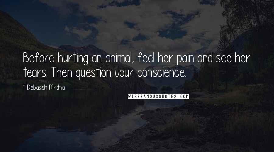 Debasish Mridha Quotes: Before hurting an animal, feel her pain and see her tears. Then question your conscience.