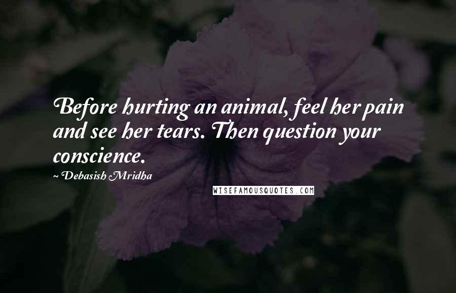 Debasish Mridha Quotes: Before hurting an animal, feel her pain and see her tears. Then question your conscience.