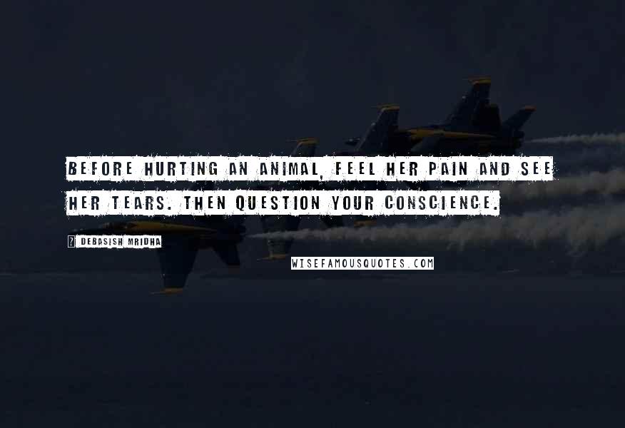 Debasish Mridha Quotes: Before hurting an animal, feel her pain and see her tears. Then question your conscience.