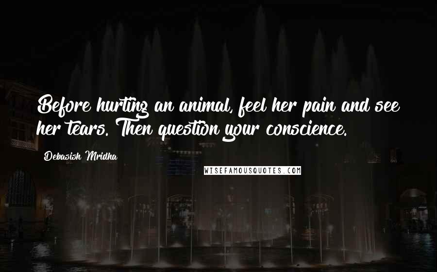Debasish Mridha Quotes: Before hurting an animal, feel her pain and see her tears. Then question your conscience.