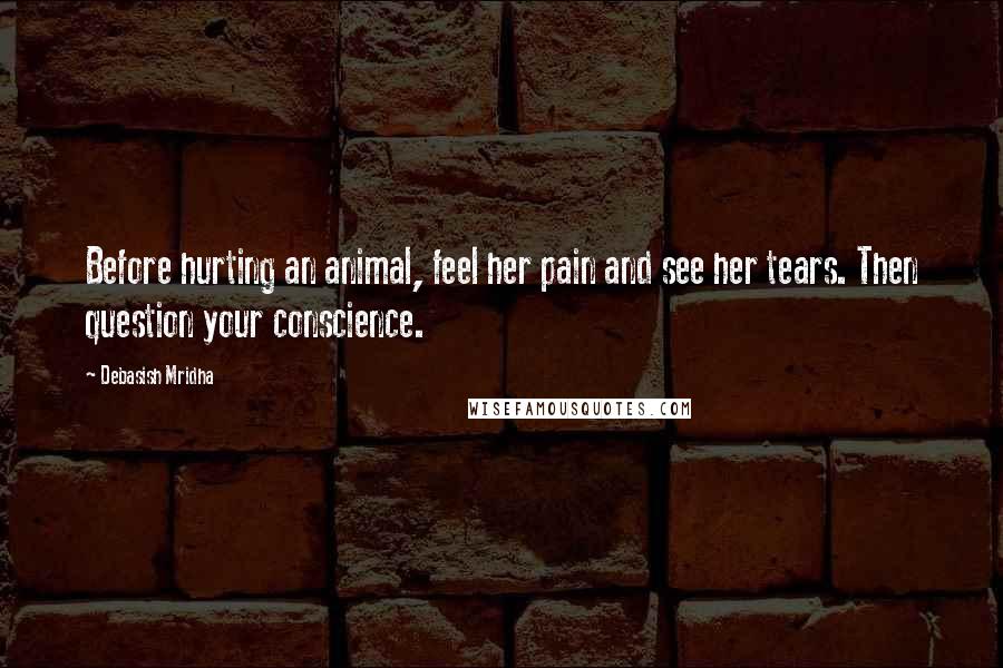 Debasish Mridha Quotes: Before hurting an animal, feel her pain and see her tears. Then question your conscience.