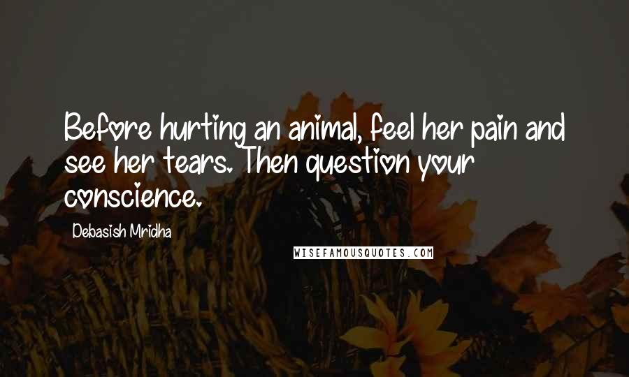 Debasish Mridha Quotes: Before hurting an animal, feel her pain and see her tears. Then question your conscience.