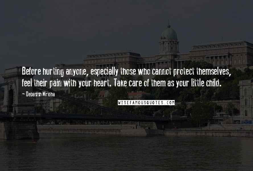 Debasish Mridha Quotes: Before hurting anyone, especially those who cannot protect themselves, feel their pain with your heart. Take care of them as your little child.