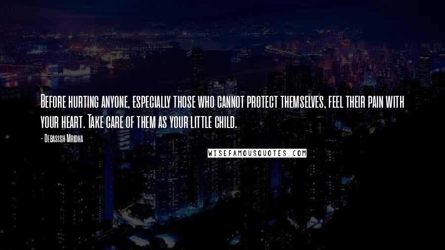 Debasish Mridha Quotes: Before hurting anyone, especially those who cannot protect themselves, feel their pain with your heart. Take care of them as your little child.