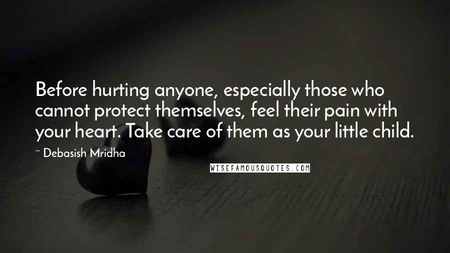 Debasish Mridha Quotes: Before hurting anyone, especially those who cannot protect themselves, feel their pain with your heart. Take care of them as your little child.