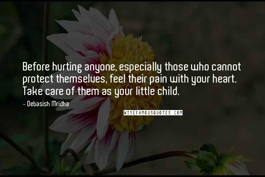 Debasish Mridha Quotes: Before hurting anyone, especially those who cannot protect themselves, feel their pain with your heart. Take care of them as your little child.