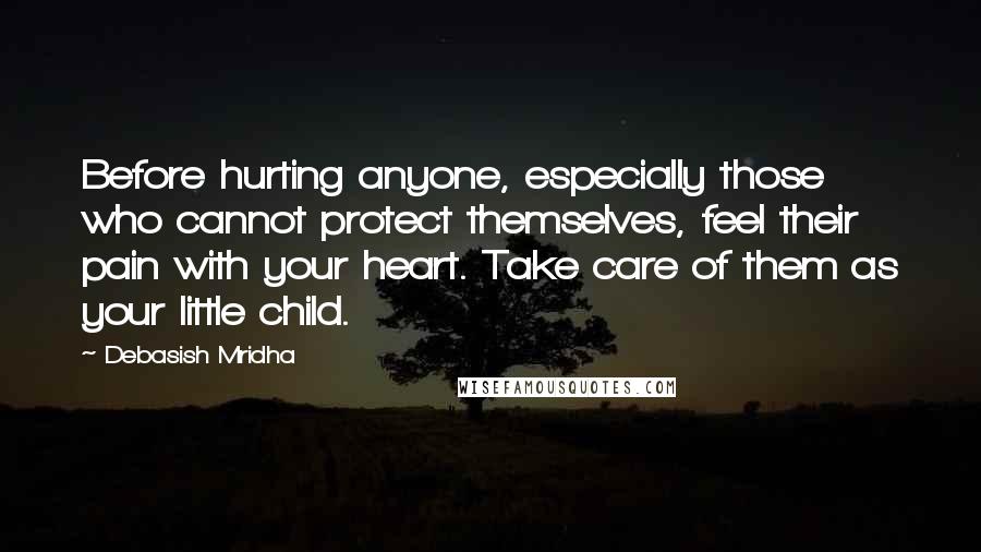 Debasish Mridha Quotes: Before hurting anyone, especially those who cannot protect themselves, feel their pain with your heart. Take care of them as your little child.