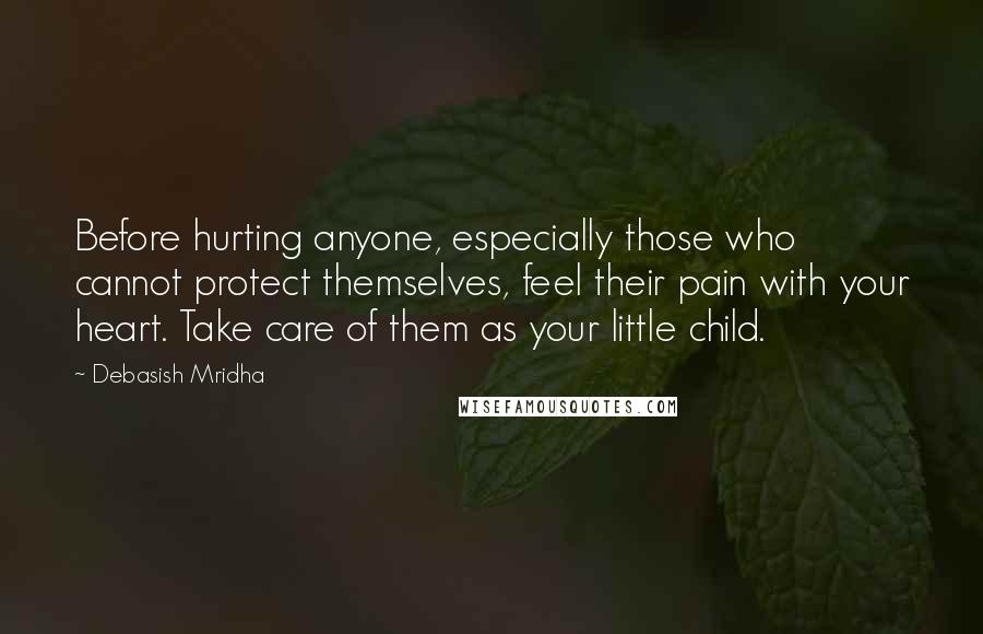 Debasish Mridha Quotes: Before hurting anyone, especially those who cannot protect themselves, feel their pain with your heart. Take care of them as your little child.