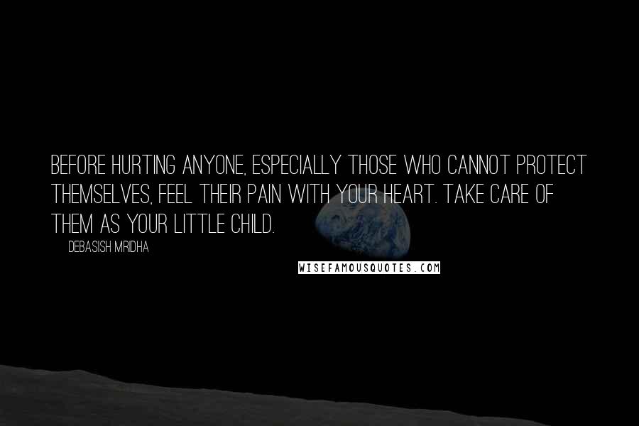 Debasish Mridha Quotes: Before hurting anyone, especially those who cannot protect themselves, feel their pain with your heart. Take care of them as your little child.