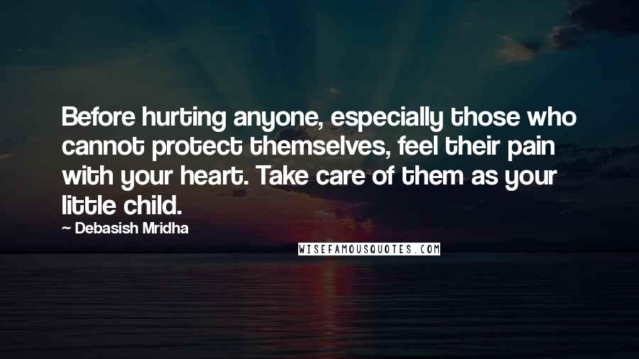 Debasish Mridha Quotes: Before hurting anyone, especially those who cannot protect themselves, feel their pain with your heart. Take care of them as your little child.