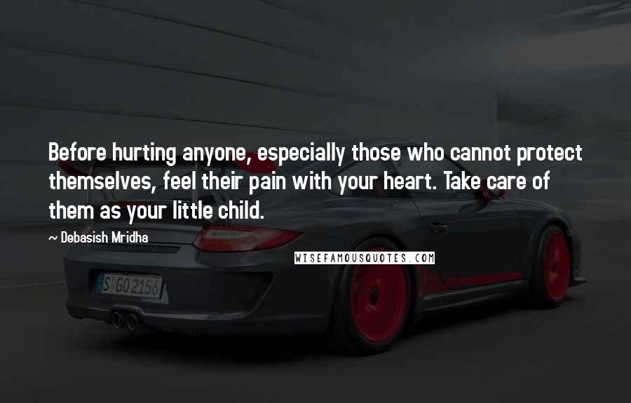 Debasish Mridha Quotes: Before hurting anyone, especially those who cannot protect themselves, feel their pain with your heart. Take care of them as your little child.