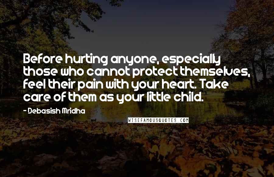 Debasish Mridha Quotes: Before hurting anyone, especially those who cannot protect themselves, feel their pain with your heart. Take care of them as your little child.