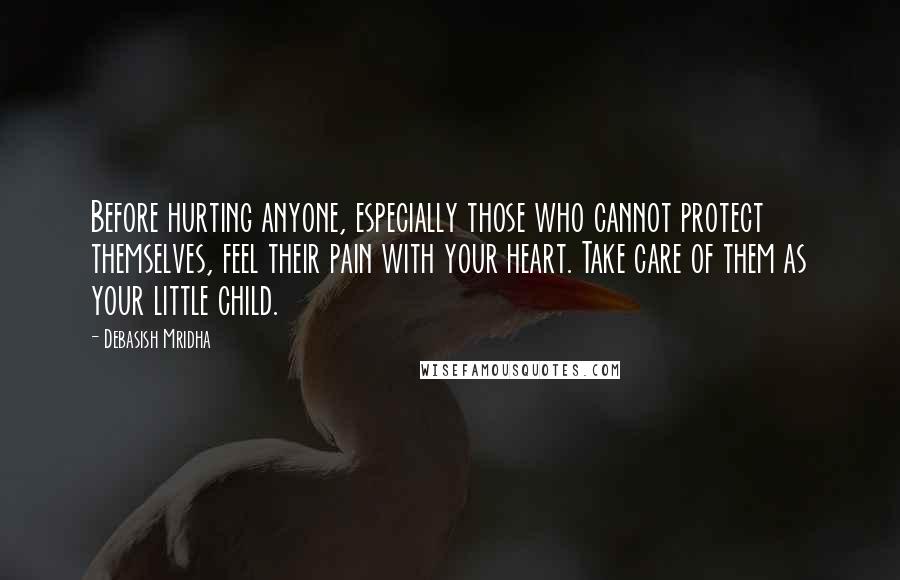 Debasish Mridha Quotes: Before hurting anyone, especially those who cannot protect themselves, feel their pain with your heart. Take care of them as your little child.