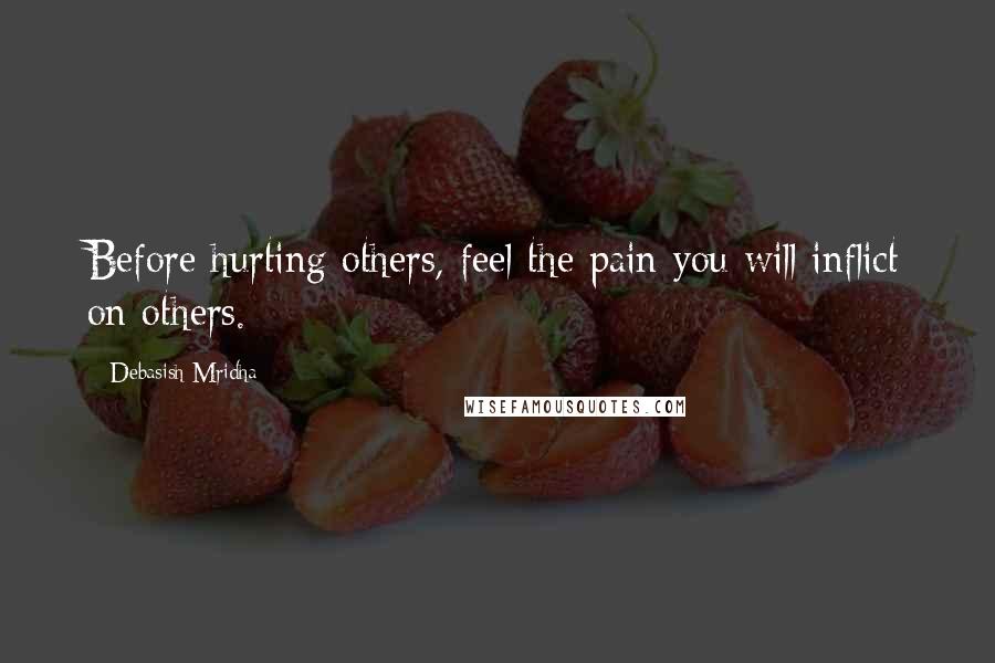 Debasish Mridha Quotes: Before hurting others, feel the pain you will inflict on others.