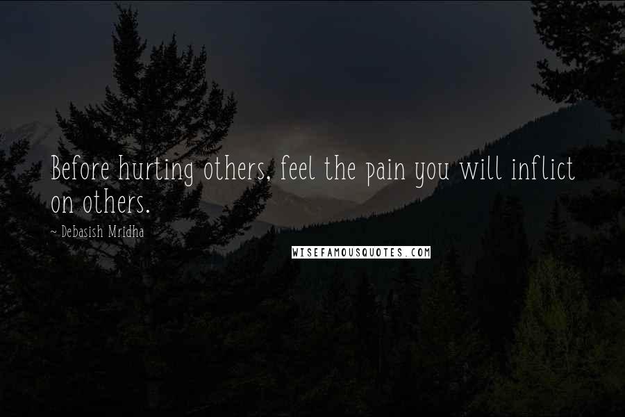 Debasish Mridha Quotes: Before hurting others, feel the pain you will inflict on others.