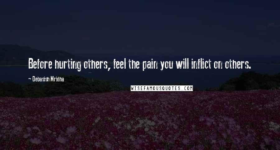 Debasish Mridha Quotes: Before hurting others, feel the pain you will inflict on others.