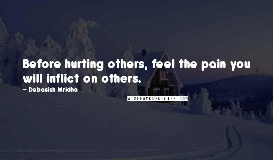 Debasish Mridha Quotes: Before hurting others, feel the pain you will inflict on others.