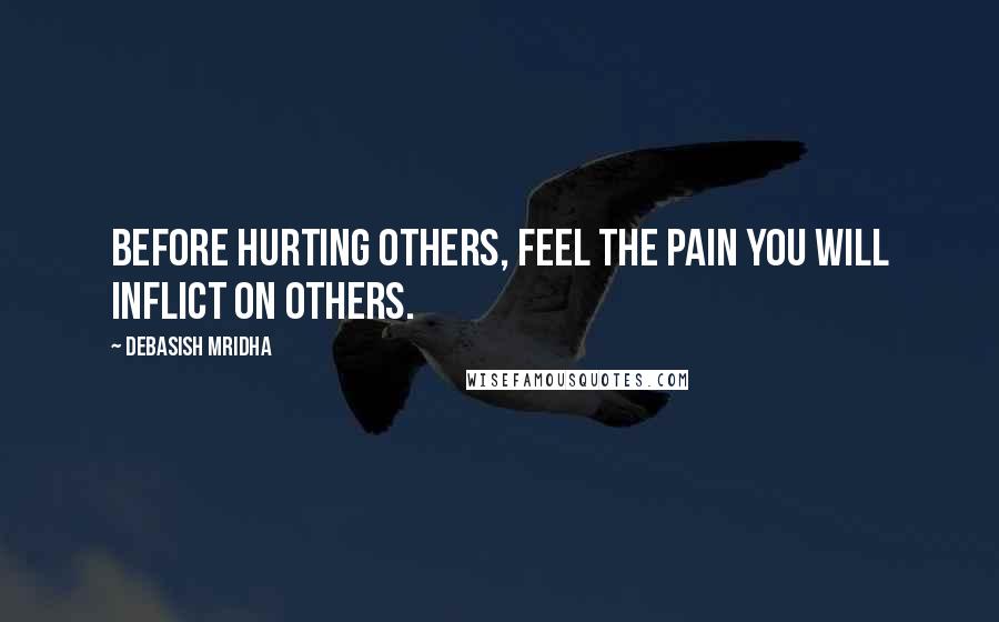 Debasish Mridha Quotes: Before hurting others, feel the pain you will inflict on others.