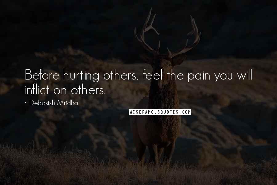 Debasish Mridha Quotes: Before hurting others, feel the pain you will inflict on others.