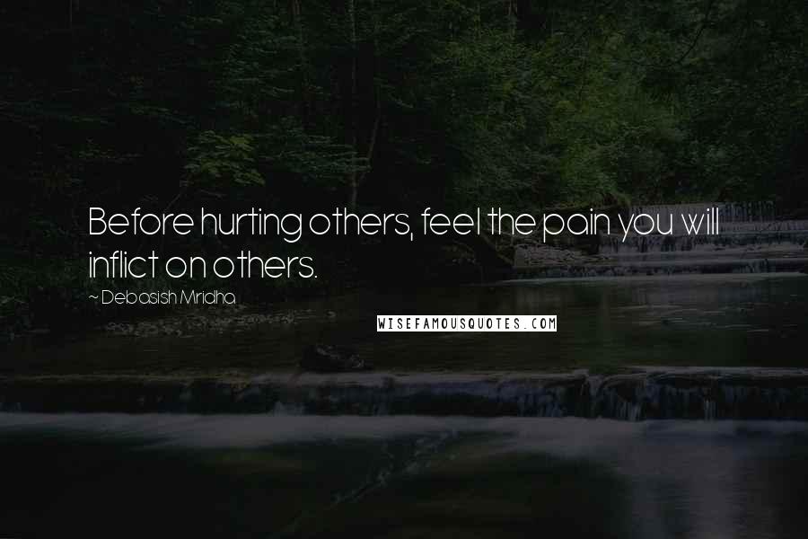 Debasish Mridha Quotes: Before hurting others, feel the pain you will inflict on others.