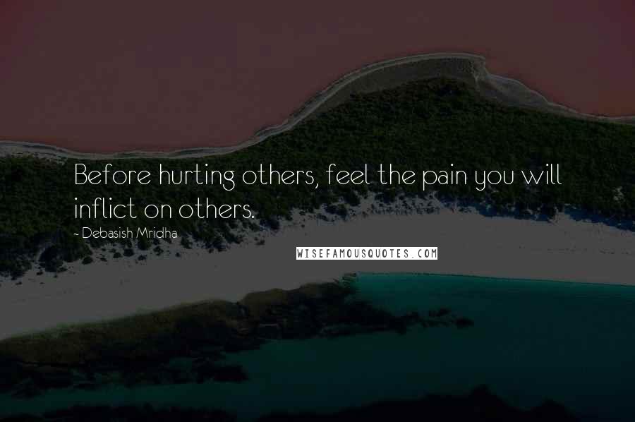 Debasish Mridha Quotes: Before hurting others, feel the pain you will inflict on others.