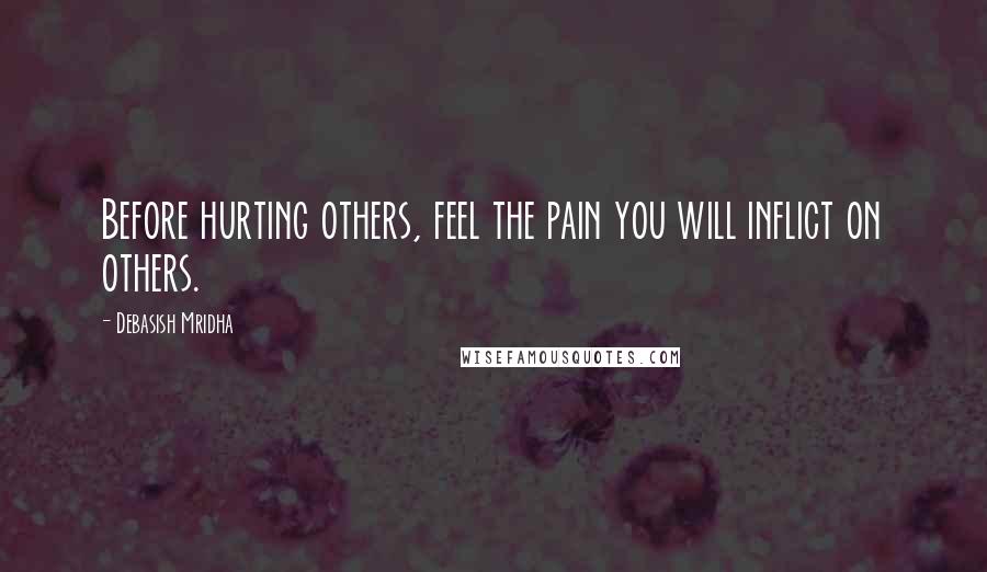 Debasish Mridha Quotes: Before hurting others, feel the pain you will inflict on others.