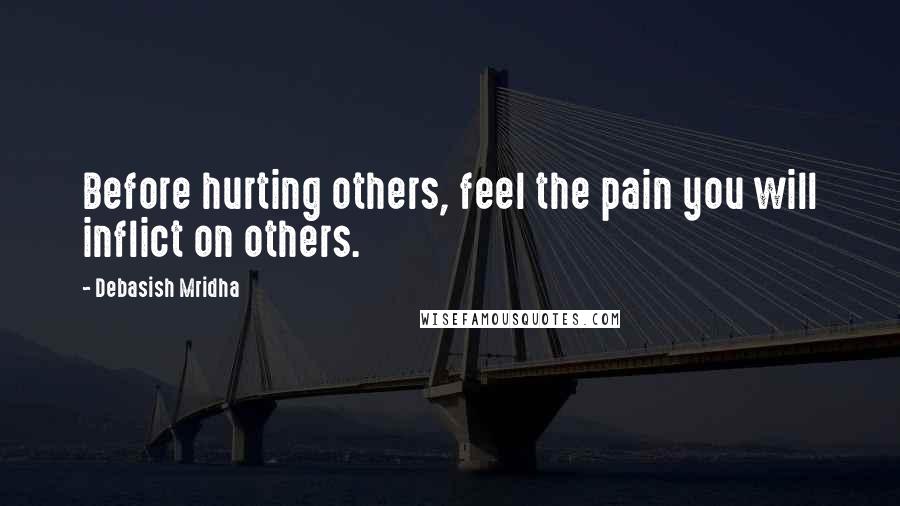 Debasish Mridha Quotes: Before hurting others, feel the pain you will inflict on others.