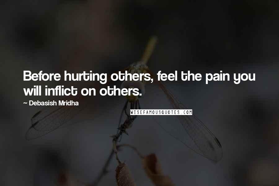 Debasish Mridha Quotes: Before hurting others, feel the pain you will inflict on others.