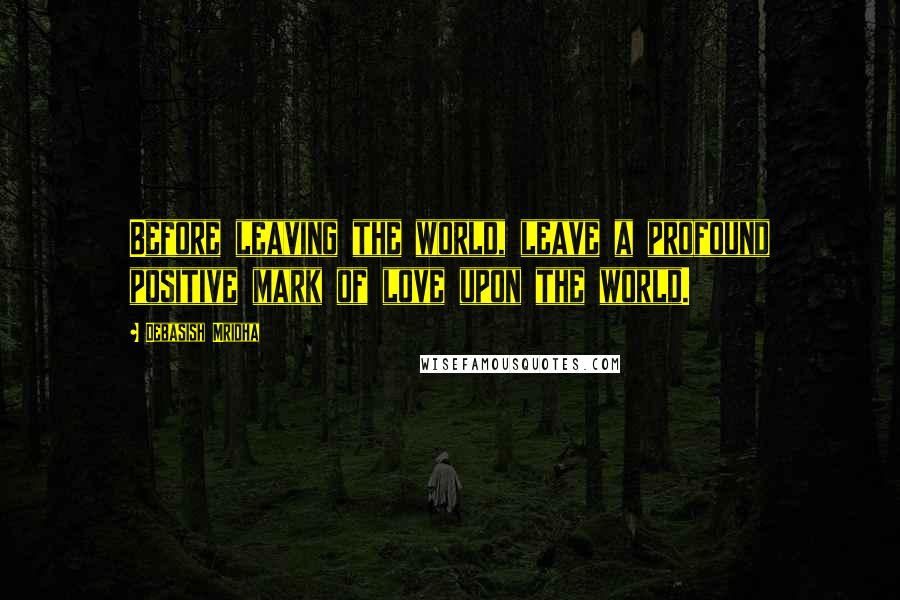 Debasish Mridha Quotes: Before leaving the world, leave a profound positive mark of love upon the world.