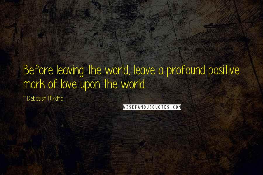 Debasish Mridha Quotes: Before leaving the world, leave a profound positive mark of love upon the world.