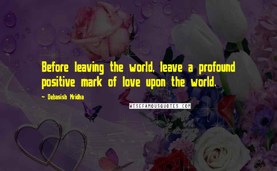 Debasish Mridha Quotes: Before leaving the world, leave a profound positive mark of love upon the world.