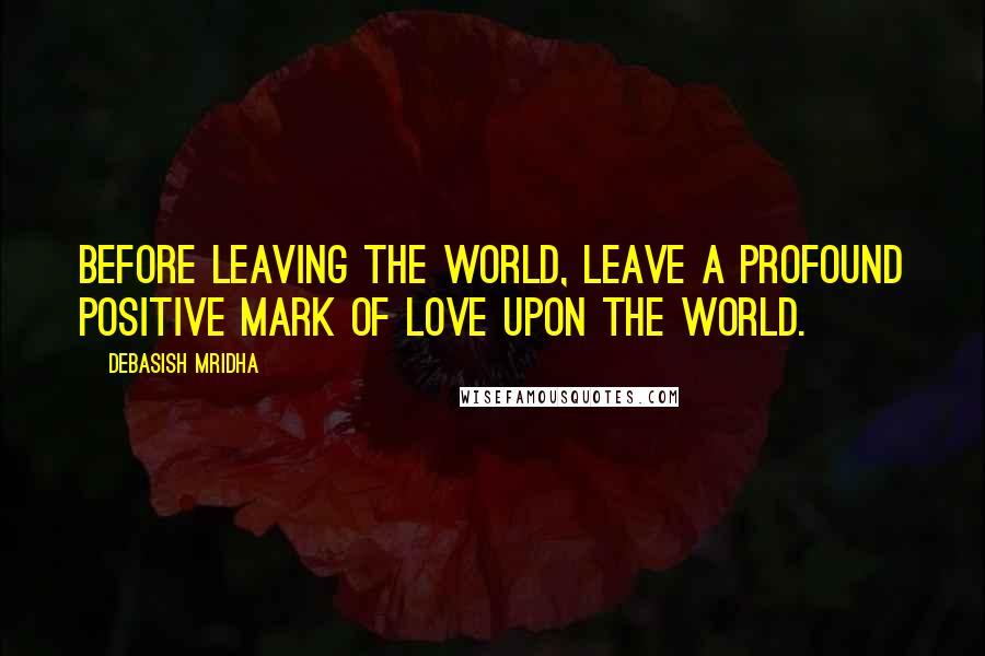 Debasish Mridha Quotes: Before leaving the world, leave a profound positive mark of love upon the world.