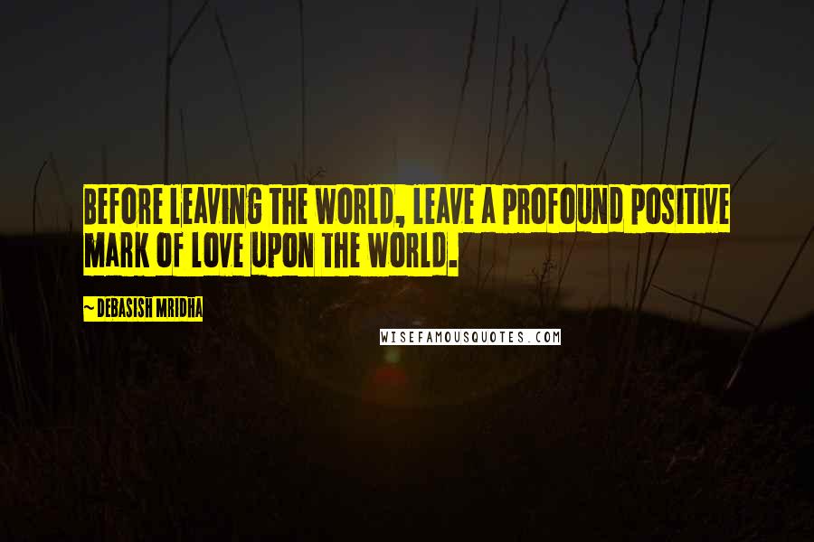 Debasish Mridha Quotes: Before leaving the world, leave a profound positive mark of love upon the world.