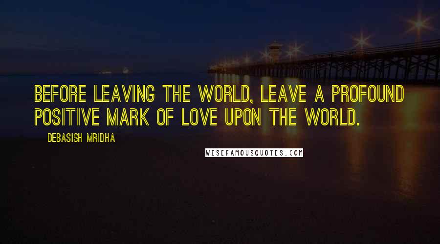 Debasish Mridha Quotes: Before leaving the world, leave a profound positive mark of love upon the world.