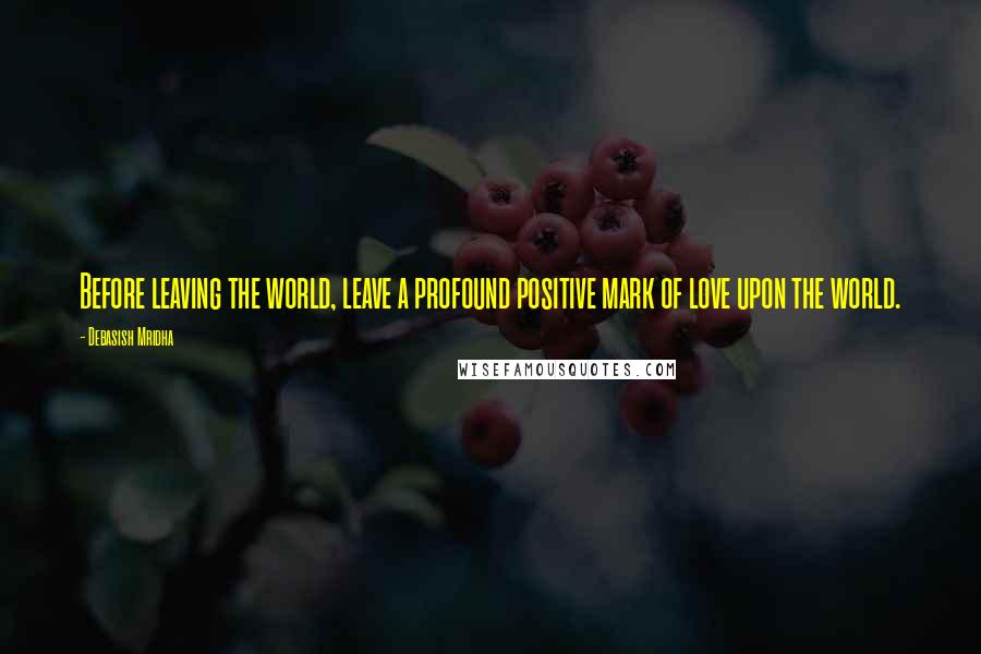 Debasish Mridha Quotes: Before leaving the world, leave a profound positive mark of love upon the world.