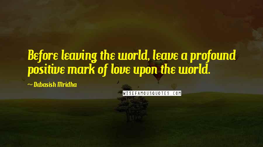 Debasish Mridha Quotes: Before leaving the world, leave a profound positive mark of love upon the world.
