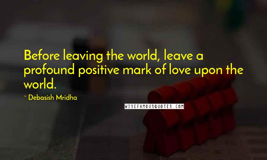Debasish Mridha Quotes: Before leaving the world, leave a profound positive mark of love upon the world.