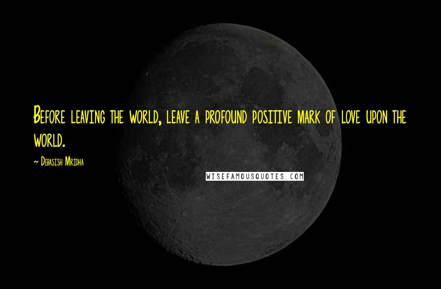 Debasish Mridha Quotes: Before leaving the world, leave a profound positive mark of love upon the world.